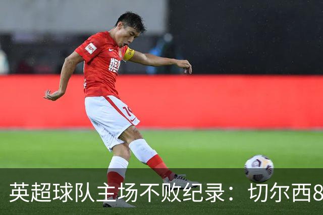 英超球队主场不败纪录：切尔西86场居首